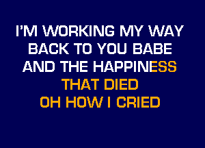 I'M WORKING MY WAY
BACK TO YOU BABE
AND THE HAPPINESS
THAT DIED
0H HUWI CRIED