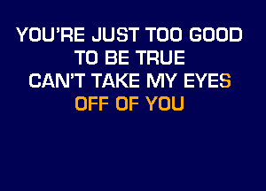 YOU'RE JUST T00 GOOD
TO BE TRUE
CAN'T TAKE MY EYES
OFF OF YOU