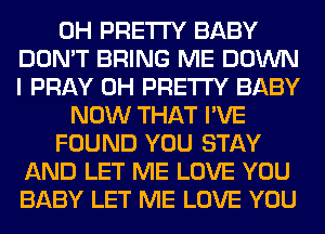 0H PRETTY BABY
DON'T BRING ME DOWN
I PRAY 0H PRETTY BABY
NOW THAT I'VE
FOUND YOU STAY
AND LET ME LOVE YOU
BABY LET ME LOVE YOU