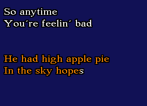 So anytime
You're feelin bad

He had high apple pie
In the sky hopes