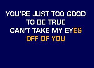 YOU'RE JUST T00 GOOD
TO BE TRUE
CAN'T TAKE MY EYES
OFF OF YOU