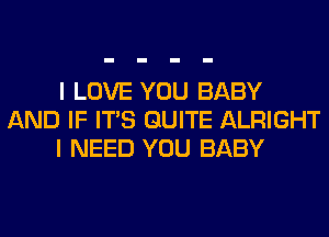 I LOVE YOU BABY
AND IF ITS QUITE ALRIGHT
I NEED YOU BABY