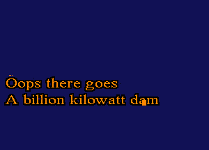 Oops there goes
A billion kilowatt dam