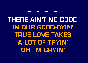 THERE AIN'T NO GOOD
IN OUR GOOD-BYIN'
TRUE LOVE TAKES

A LOT OF TRYIN'
0H I'M CRYIN'