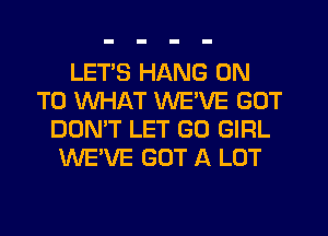 LETS HANG ON
TO WHAT WEVE GOT
DON'T LET GO GIRL
WE'VE GOT A LOT