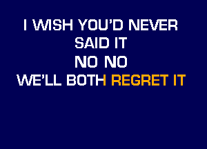 I WISH YOU'D NEVER
SAID IT

N0 N0
WE'LL BOTH REGRET IT