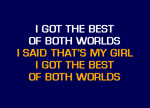 I GOT THE BEST
OF BOTH WORLDS
I SAID THAT'S MY GIRL
I GOT THE BEST
OF BOTH WORLDS

g