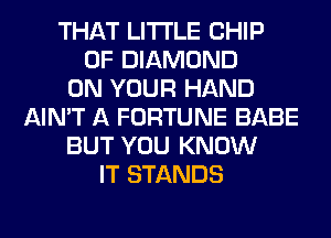THAT LITI'LE CHIP
0F DIAMOND
ON YOUR HAND
AIN'T A FORTUNE BABE
BUT YOU KNOW
IT STANDS