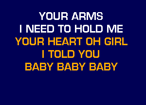 YOUR ARMS
I NEED TO HOLD ME
YOUR HEART 0H GIRL
I TOLD YOU
BABY BABY BABY