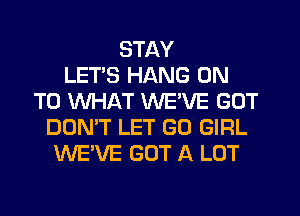 STAY
LETS HANG ON
TO WHAT WEVE GOT
DON'T LET GO GIRL
WE'VE GOT A LOT