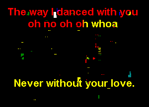 Themay llidanced with you
oh no oh 9h whoa

5

- .I
Never withth yourjove.