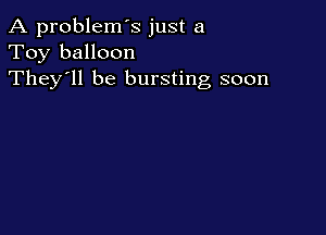 A problem's just a
Toy balloon
They'll be bursting soon