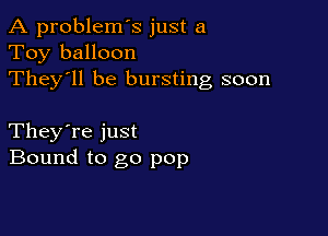 A problem's just a
Toy balloon
They'll be bursting soon

They're just
Bound to go pop