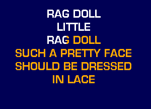 RAG DOLL
LITI'LE
RAG DOLL
SUCH A PRETTY FACE
SHOULD BE DRESSED
IN LACE