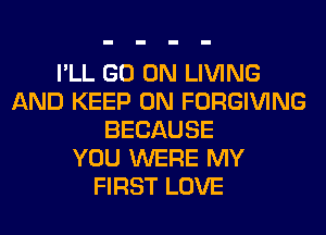 I'LL GO ON LIVING
AND KEEP ON FORGIVING
BECAUSE
YOU WERE MY
FIRST LOVE