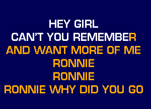 HEY GIRL
CAN'T YOU REMEMBER
AND WANT MORE OF ME
RONNIE
RONNIE
RONNIE WHY DID YOU GO