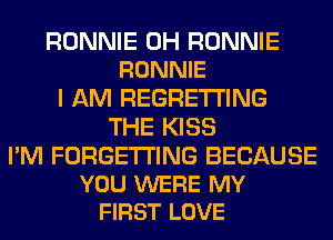 RONNIE 0H RONNIE
RONNIE

I AM REGRETI'ING
THE KISS

I'M FORGETI'ING BECAUSE
YOU WERE MY
FIRST LOVE