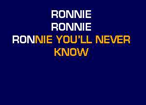 RONNIE
RONNIE
RONNIE YOU'LL NEVER
KNOW