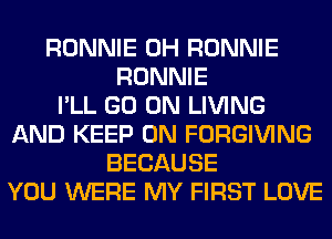 RONNIE 0H RONNIE
RONNIE
I'LL GO ON LIVING
AND KEEP ON FORGIVING
BECAUSE
YOU WERE MY FIRST LOVE