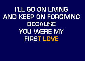 I'LL GO ON LIVING
AND KEEP ON FORGIVING
BECAUSE
YOU WERE MY
FIRST LOVE