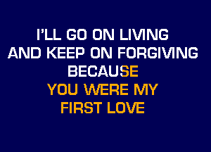 I'LL GO ON LIVING
AND KEEP ON FORGIVING
BECAUSE
YOU WERE MY
FIRST LOVE