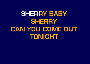 SHERRY BABY
SHERRY
CAN YOU COME OUT

TONIGHT