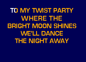 TO MY TWIST PARTY
WHERE THE
BRIGHT MOON SHINES
WE'LL DANCE
THE NIGHT AWAY