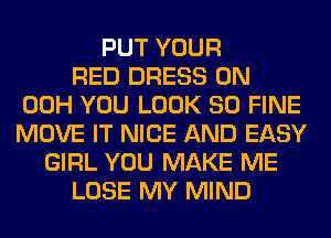 PUT YOUR
RED DRESS 0N
00H YOU LOOK SO FINE
MOVE IT NICE AND EASY
GIRL YOU MAKE ME
LOSE MY MIND