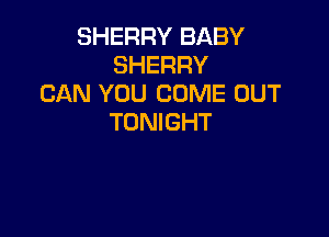 SHERRY BABY
SHERRY
CAN YOU COME OUT

TONIGHT