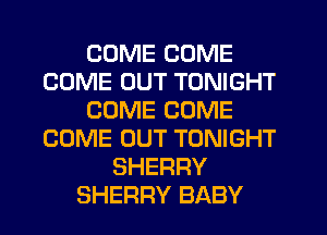 COME COME
COME OUT TONIGHT
COME COME
COME OUT TONIGHT
SHERRY
SHERRY BABY