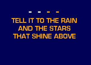 TELL IT TO THE RAIN
AND THE STARS
THAT SHINE ABOVE