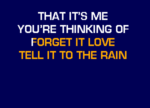 THAT ITS ME
YOU'RE THINKING 0F
FORGET IT LOVE
TELL IT TO THE RAIN