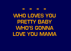 WHO LOVES YOU
PRETTY BABY

WHO'S GONNA
LOVE YOU MAMA