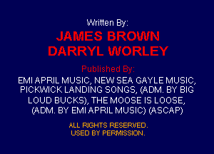 Written Byi

EMI APRIL MUSIC, NEW SEA GAYLE MUSIC,
PICKWICK LANDING SONGS, (ADM. BY BIG

LOUD BUCKS), THE MOOSE IS LOOSE,
(ADM. BY EMI APRIL MUSIC) (ASCAP)

ALL RIGHTS RESERVED.
USED BY PERMISSION.