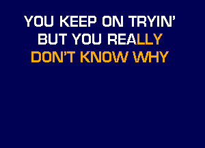 YOU KEEP ON TRYIN'
BUT YOU REALLY
DON'T KNOW WHY