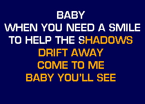 BABY
WHEN YOU NEED A SMILE
TO HELP THE SHADOWS
DRIFT AWAY
COME TO ME
BABY YOU'LL SEE