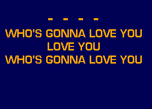 WHO'S GONNA LOVE YOU
LOVE YOU

WHCYS GONNA LOVE YOU