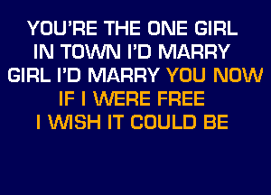 YOU'RE THE ONE GIRL
IN TOWN I'D MARRY
GIRL I'D MARRY YOU NOW
IF I WERE FREE
I WISH IT COULD BE