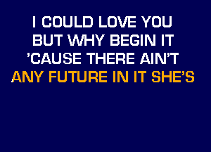 I COULD LOVE YOU
BUT WHY BEGIN IT
'CAUSE THERE AIN'T
ANY FUTURE IN IT SHE'S