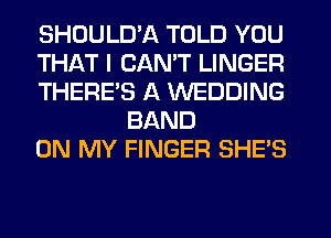 SHDULD'A TOLD YOU

THAT I CANT LINGER

THERES A WEDDING
BAND

ON MY FINGER SHE'S