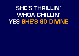 SHE'S THRILLIN'
VVHOA CHILLIN'
YES SHES SO DIVINE