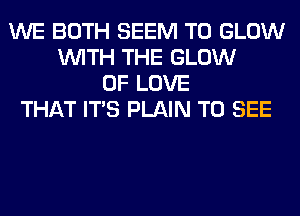 WE BOTH SEEM TO GLOW
WITH THE GLOW
OF LOVE
THAT ITS PLAIN TO SEE