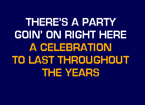 THERE'S A PARTY
GOIN' 0N RIGHT HERE
A CELEBRATION
T0 LAST THROUGHOUT
THE YEARS