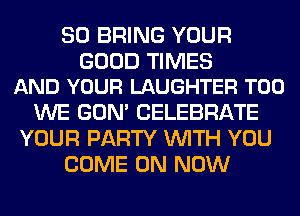 SO BRING YOUR

GOOD TIMES
AND YOUR LAUGHTER T00

WE GON' CELEBRATE
YOUR PARTY WITH YOU
COME ON NOW