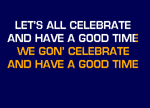 LET'S ALL CELEBRATE
AND HAVE A GOOD TIME
WE GON' CELEBRATE
AND HAVE A GOOD TIME