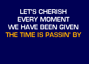 LET'S CHERISH
EVERY MOMENT
WE HAVE BEEN GIVEN
THE TIME IS PASSIN' BY