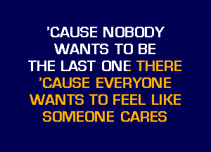 'CAUSE NOBODY
WANTS TO BE
THE LAST ONE THERE
'CAUSE EVERYONE
WANTS TO FEEL LIKE
SOMEONE CARES
