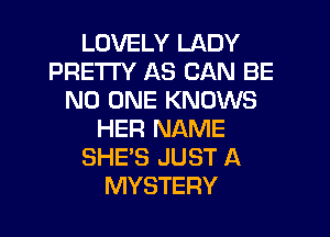 LOVELY LADY
PRETTY AS CAN BE
NO ONE KNOWS
HER NAME
SHE'S JUST A
MYSTERY