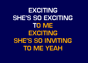 EXCITING
SHE'S SO EXCITING
TO ME

EXCITING
SHE'S SO INVITING
TO ME YEAH