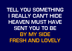 TELL YOU SOMETHING
I REALLY CAN'T HIDE
HEAVEN MUST HAVE

SENT YOU TO BE
BY MY SIDE
FRESH AND LOVELY